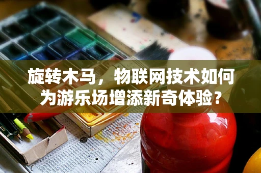 旋转木马，物联网技术如何为游乐场增添新奇体验？