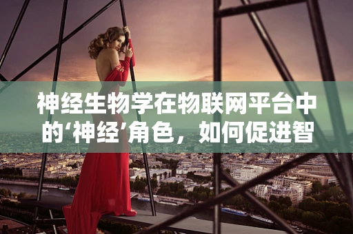 神经生物学在物联网平台中的‘神经’角色，如何促进智能设备的情感交互？