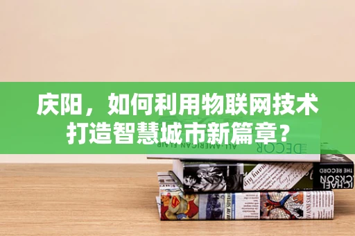 庆阳，如何利用物联网技术打造智慧城市新篇章？
