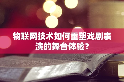 物联网技术如何重塑戏剧表演的舞台体验？