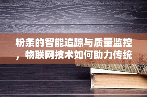 粉条的智能追踪与质量监控，物联网技术如何助力传统食品升级？