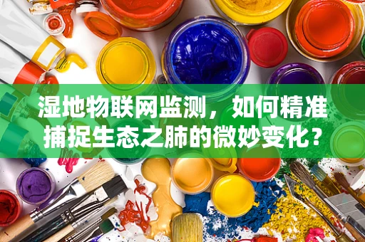 湿地物联网监测，如何精准捕捉生态之肺的微妙变化？