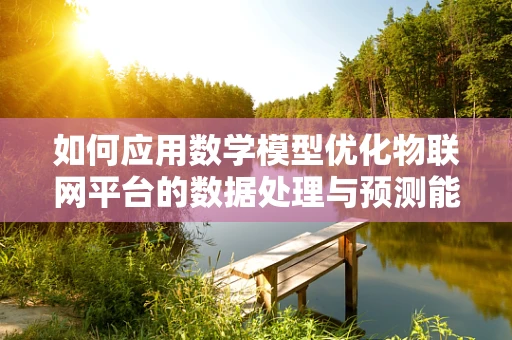 如何应用数学模型优化物联网平台的数据处理与预测能力？