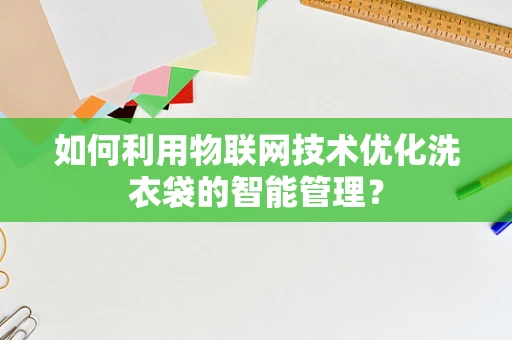 如何利用物联网技术优化洗衣袋的智能管理？