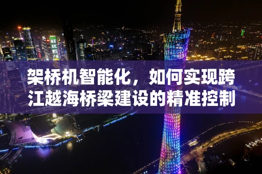 架桥机智能化，如何实现跨江越海桥梁建设的精准控制？