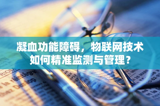 凝血功能障碍，物联网技术如何精准监测与管理？