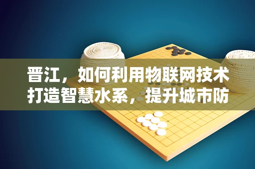 晋江，如何利用物联网技术打造智慧水系，提升城市防洪能力？