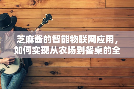 芝麻酱的智能物联网应用，如何实现从农场到餐桌的全程监控？