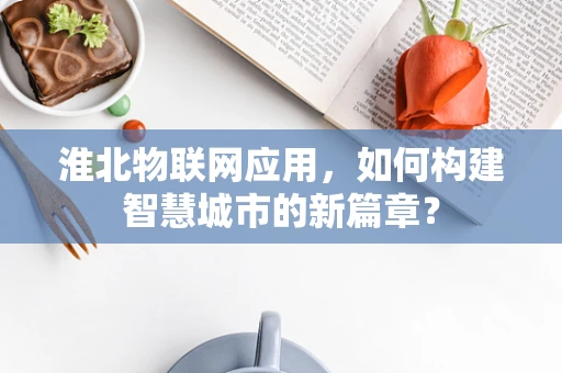 淮北物联网应用，如何构建智慧城市的新篇章？