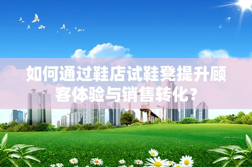 如何通过鞋店试鞋凳提升顾客体验与销售转化？