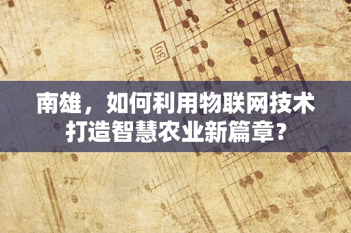 南雄，如何利用物联网技术打造智慧农业新篇章？