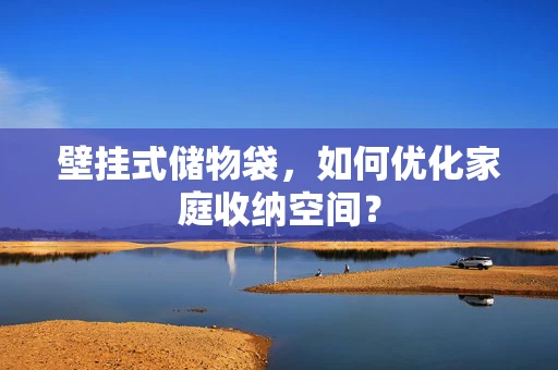 壁挂式储物袋，如何优化家庭收纳空间？