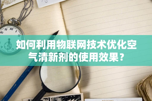如何利用物联网技术优化空气清新剂的使用效果？