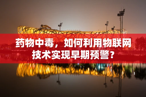 药物中毒，如何利用物联网技术实现早期预警？