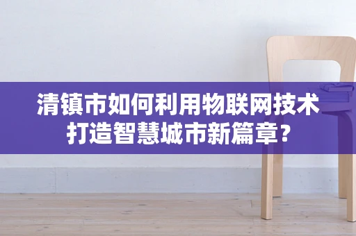 清镇市如何利用物联网技术打造智慧城市新篇章？