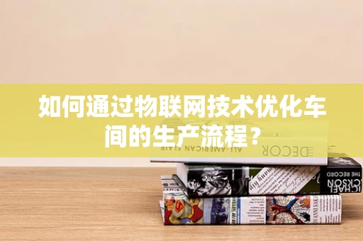 如何通过物联网技术优化车间的生产流程？