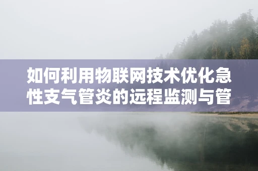 如何利用物联网技术优化急性支气管炎的远程监测与管理？