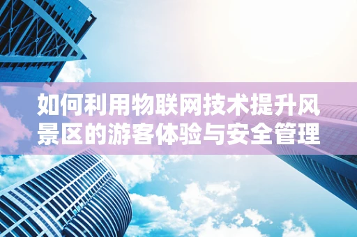 如何利用物联网技术提升风景区的游客体验与安全管理？
