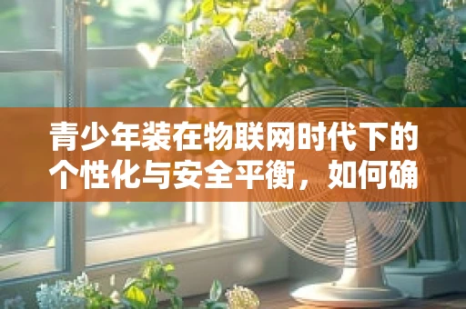 青少年装在物联网时代下的个性化与安全平衡，如何确保技术便利与隐私保护并重？