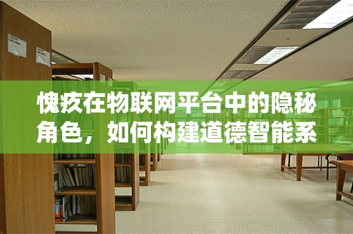 愧疚在物联网平台中的隐秘角色，如何构建道德智能系统？