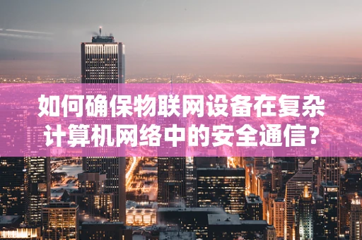如何确保物联网设备在复杂计算机网络中的安全通信？