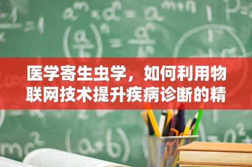 医学寄生虫学，如何利用物联网技术提升疾病诊断的精准度？