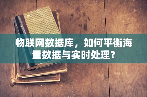 物联网数据库，如何平衡海量数据与实时处理？