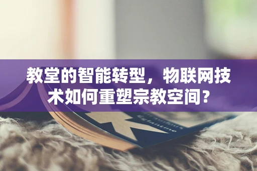 教堂的智能转型，物联网技术如何重塑宗教空间？