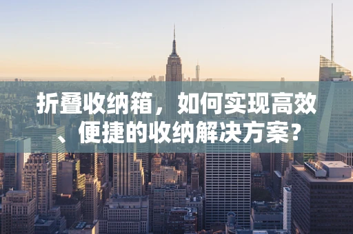 折叠收纳箱，如何实现高效、便捷的收纳解决方案？