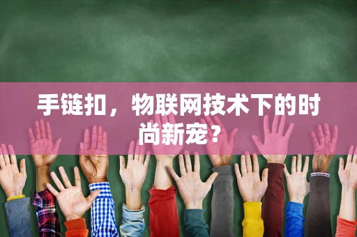 手链扣，物联网技术下的时尚新宠？