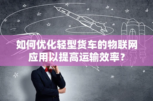 如何优化轻型货车的物联网应用以提高运输效率？