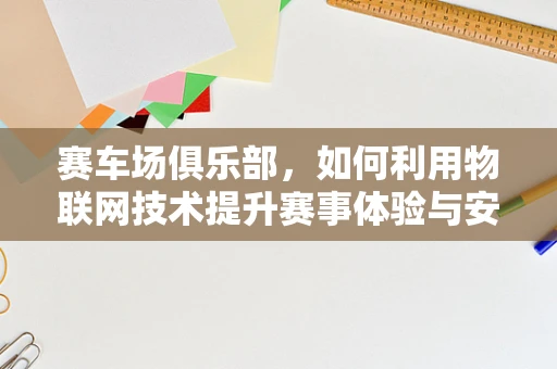 赛车场俱乐部，如何利用物联网技术提升赛事体验与安全管理？