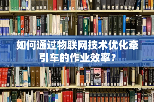如何通过物联网技术优化牵引车的作业效率？