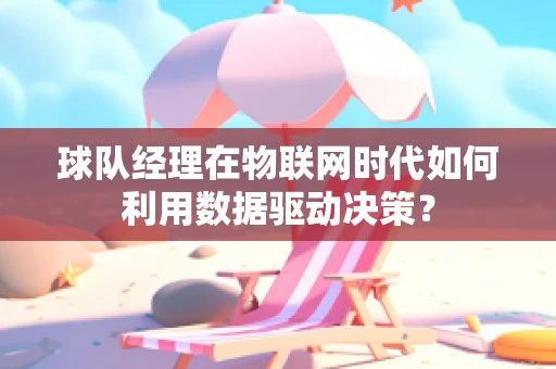球队经理在物联网时代如何利用数据驱动决策？