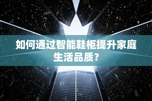 如何通过智能鞋柜提升家庭生活品质？