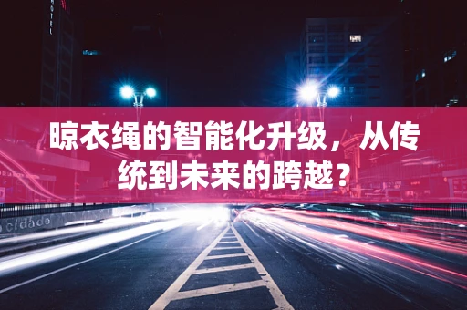 晾衣绳的智能化升级，从传统到未来的跨越？