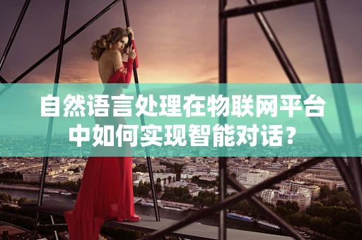 自然语言处理在物联网平台中如何实现智能对话？