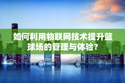 如何利用物联网技术提升篮球场的管理与体验？