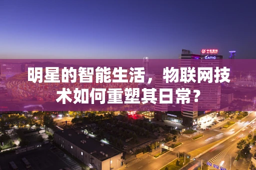 明星的智能生活，物联网技术如何重塑其日常？