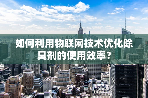 如何利用物联网技术优化除臭剂的使用效率？
