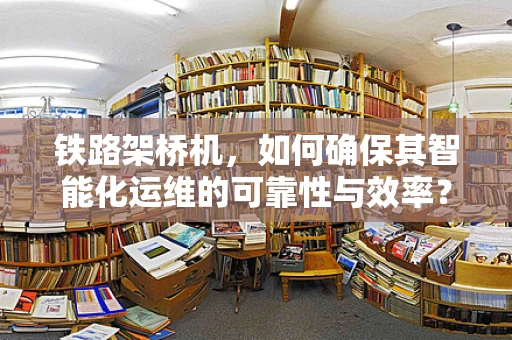铁路架桥机，如何确保其智能化运维的可靠性与效率？