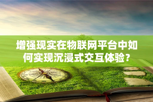 增强现实在物联网平台中如何实现沉浸式交互体验？