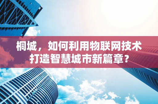 桐城，如何利用物联网技术打造智慧城市新篇章？