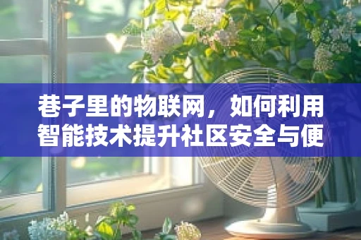 巷子里的物联网，如何利用智能技术提升社区安全与便利？