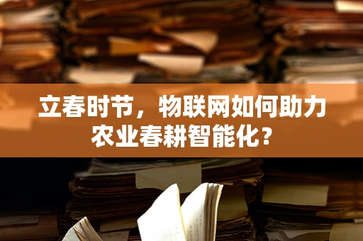 立春时节，物联网如何助力农业春耕智能化？