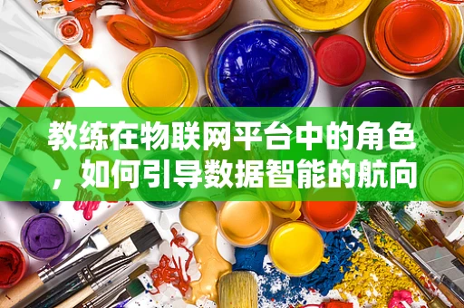 教练在物联网平台中的角色，如何引导数据智能的航向？
