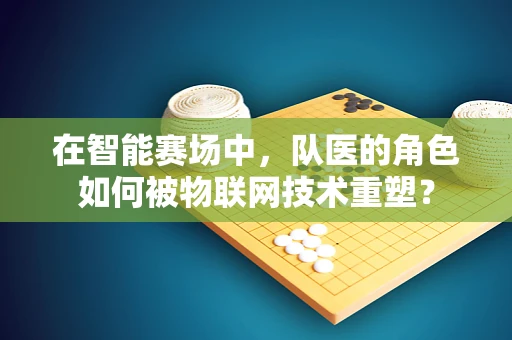 在智能赛场中，队医的角色如何被物联网技术重塑？