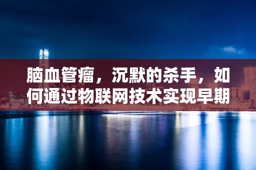 脑血管瘤，沉默的杀手，如何通过物联网技术实现早期预警？