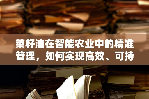 菜籽油在智能农业中的精准管理，如何实现高效、可持续的种植？