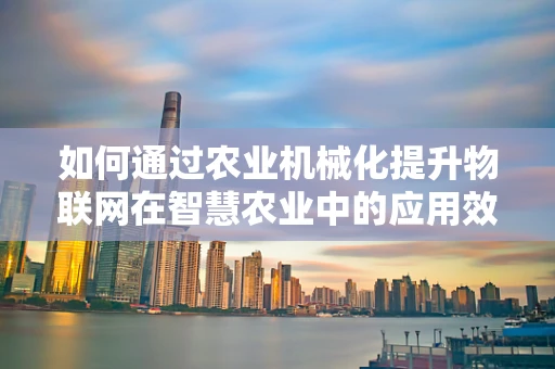 如何通过农业机械化提升物联网在智慧农业中的应用效率？